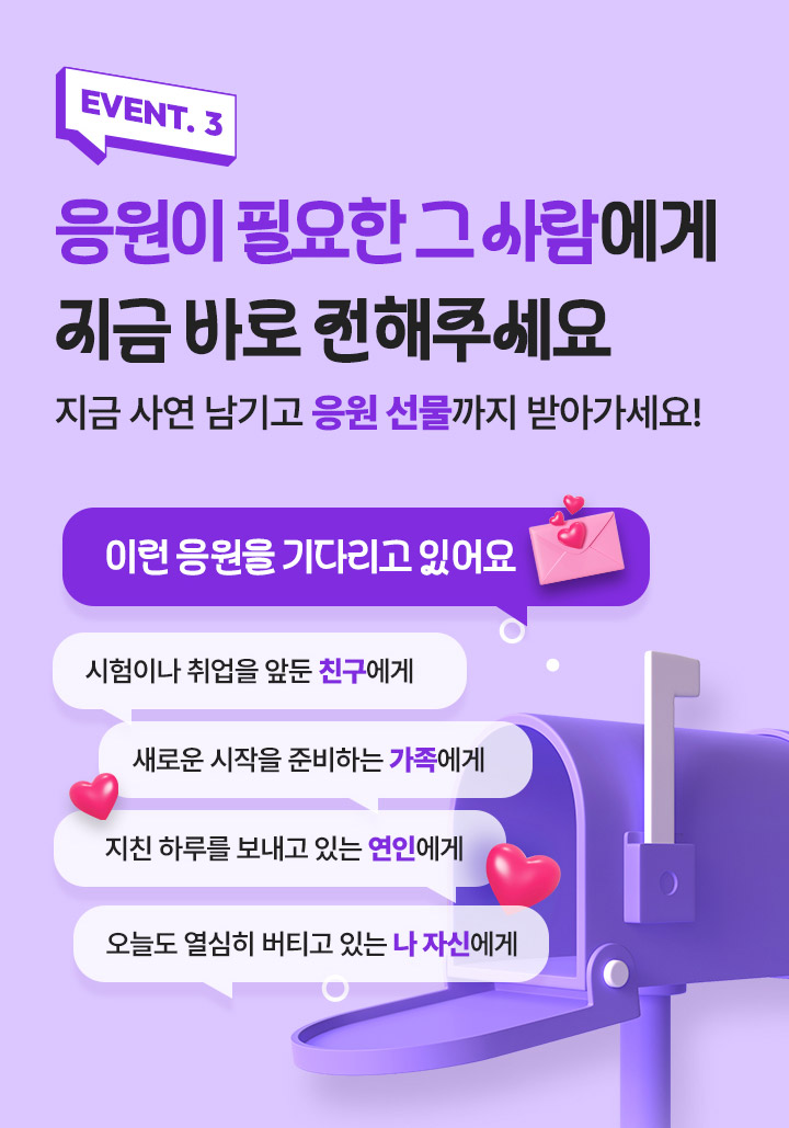EVENT.3 응원이 필요한 그 사람에게 지금 바로 전해주세요. 지금 사연 남기고 응원 선물까지 받아가세요!