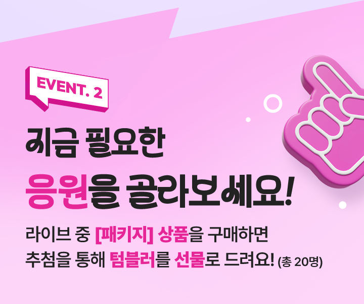 EVENT.2 지금 필요한 응원을 골라보세요1 라이브 중 응원팩 2박스 구매 후 구매 인증하면 추첨을 통해 텀블러를 선물로 드려요1 (총 20명)