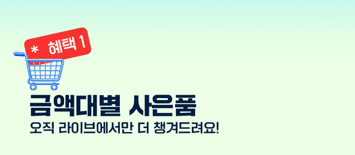 혜택1 금액대별 사은품 오직 라이브에서만 더 챙겨드려요!