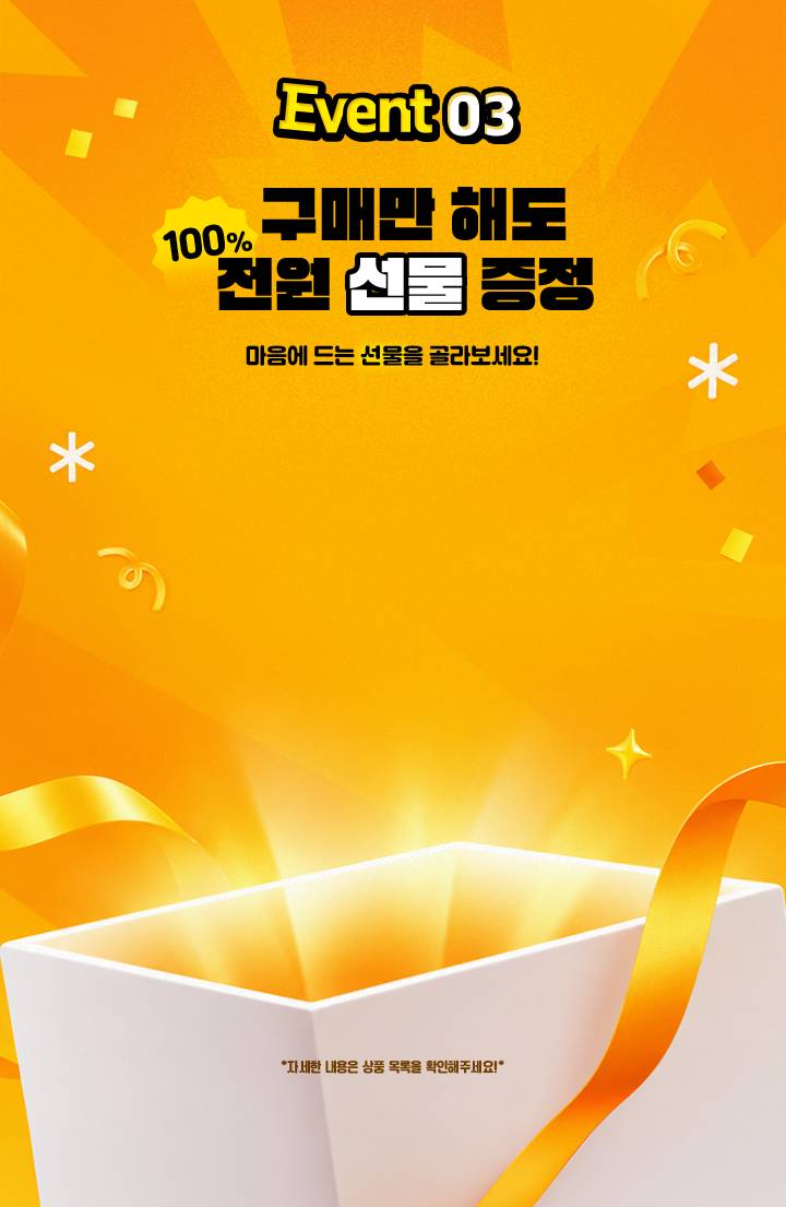 Event 03 100% 구매만 해도 전원 선물 증정 - 마음에 드는 선물을 골라보세요! 자세한 내용은 상품 목록을 확인해주세요!